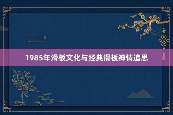 1985年滑板文化与经典滑板神情追思