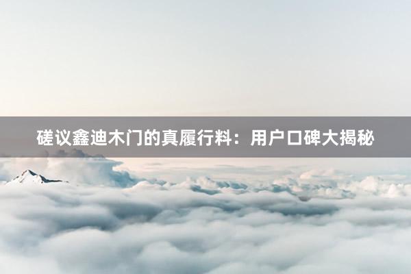 磋议鑫迪木门的真履行料：用户口碑大揭秘