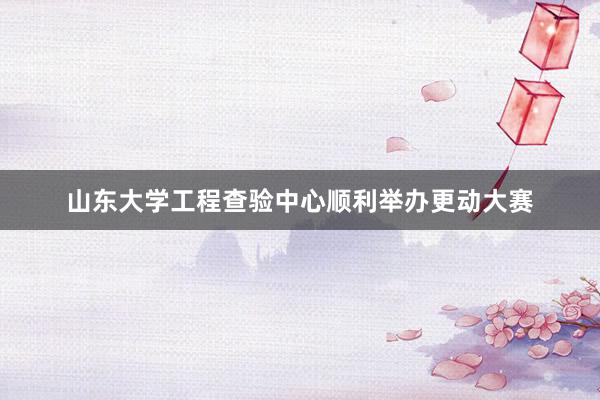 山东大学工程查验中心顺利举办更动大赛