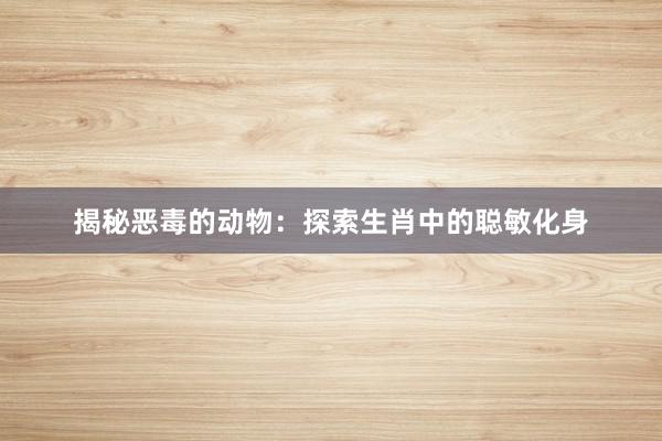 揭秘恶毒的动物：探索生肖中的聪敏化身
