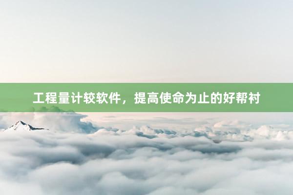 工程量计较软件，提高使命为止的好帮衬