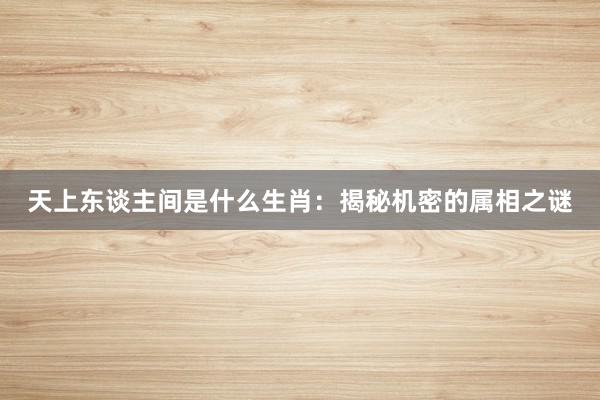 天上东谈主间是什么生肖：揭秘机密的属相之谜