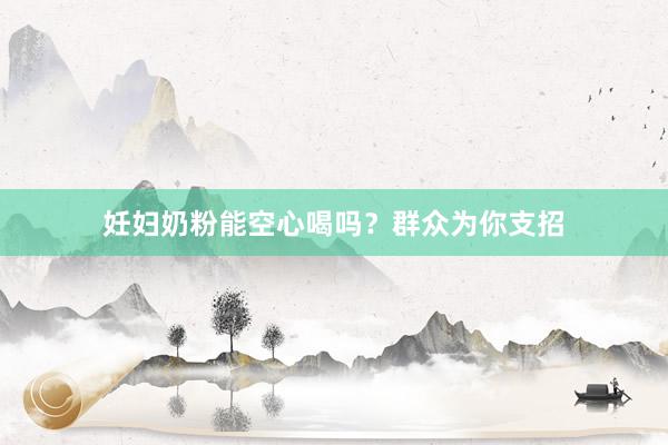 妊妇奶粉能空心喝吗？群众为你支招