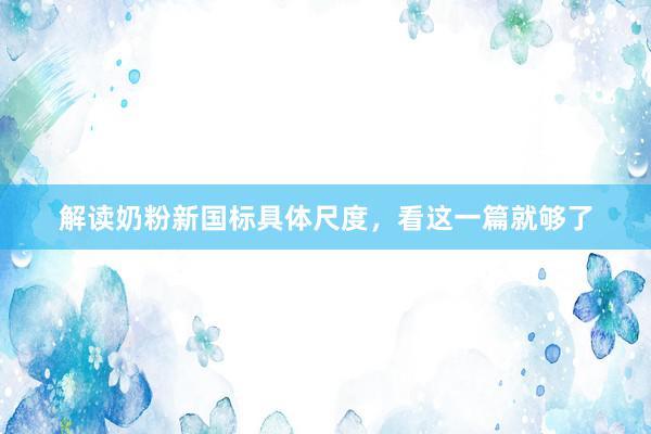 解读奶粉新国标具体尺度，看这一篇就够了