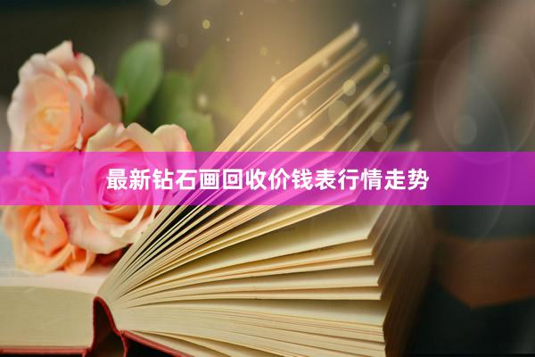 最新钻石画回收价钱表行情走势