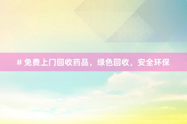 # 免费上门回收药品，绿色回收，安全环保