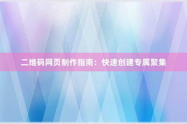 二维码网页制作指南：快速创建专属聚集