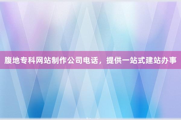 腹地专科网站制作公司电话，提供一站式建站办事