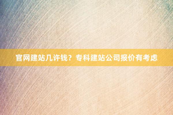 官网建站几许钱？专科建站公司报价有考虑