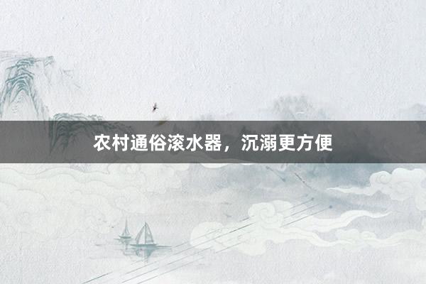 农村通俗滚水器，沉溺更方便