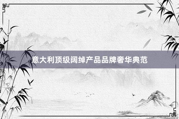 意大利顶级阔绰产品品牌奢华典范