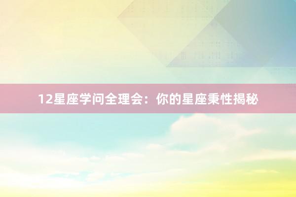 12星座学问全理会：你的星座秉性揭秘