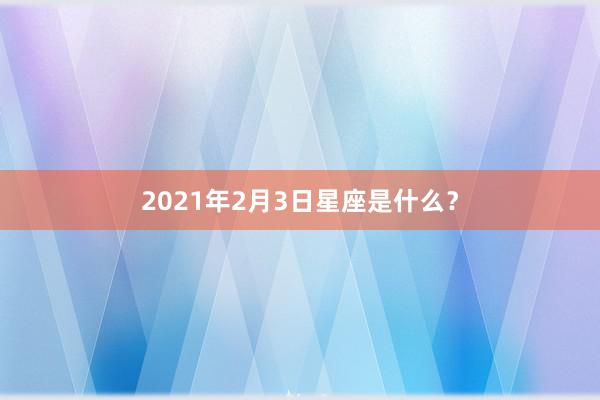 2021年2月3日星座是什么？