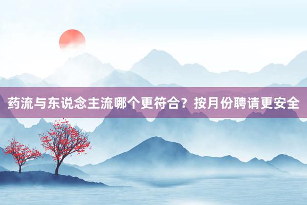 药流与东说念主流哪个更符合？按月份聘请更安全