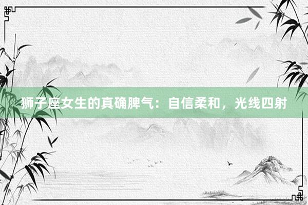狮子座女生的真确脾气：自信柔和，光线四射