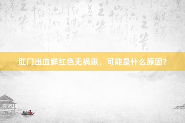 肛门出血鲜红色无祸患，可能是什么原因？