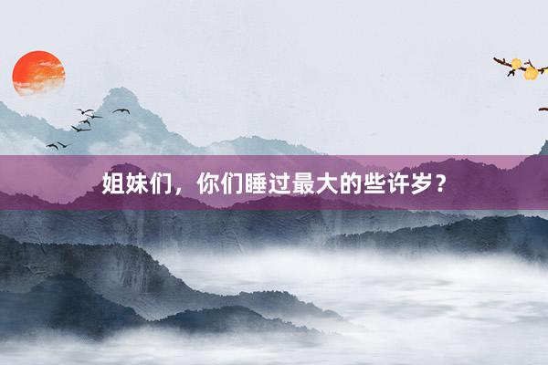 姐妹们，你们睡过最大的些许岁？