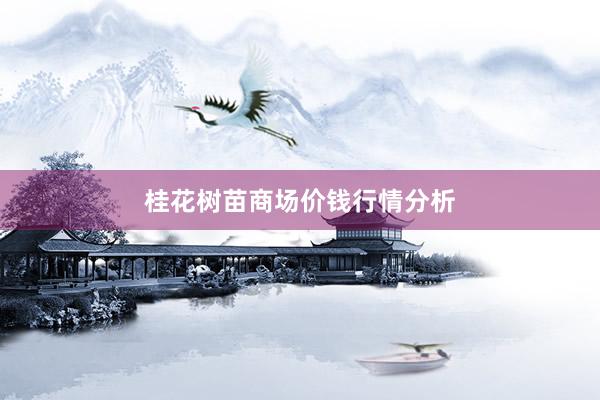 桂花树苗商场价钱行情分析